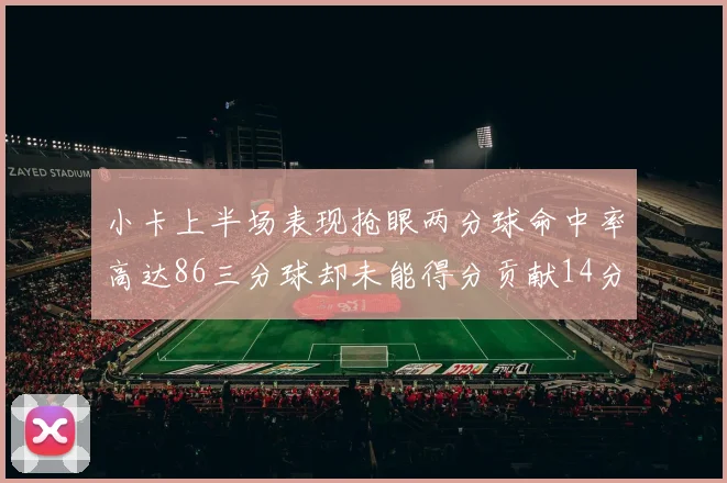 小卡上半场表现抢眼两分球命中率高达86三分球却未能得分贡献14分7板2助1断