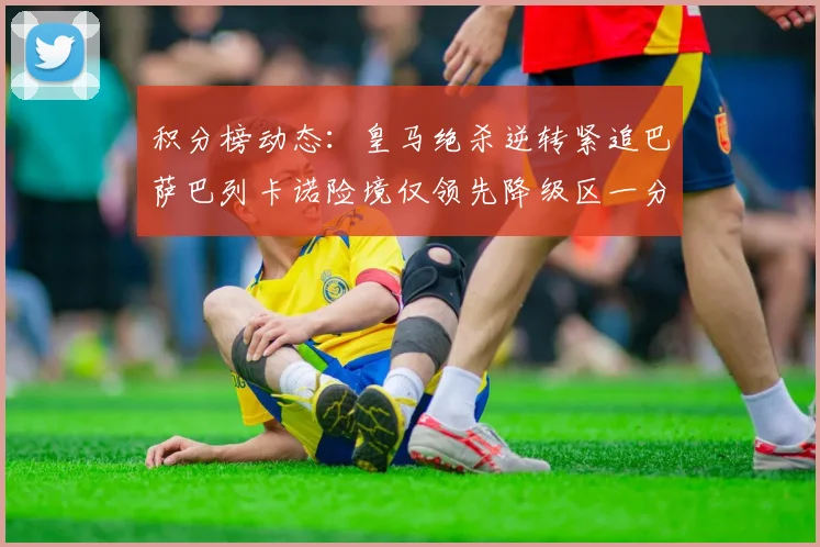 积分榜动态：皇马绝杀逆转紧追巴萨巴列卡诺险境仅领先降级区一分