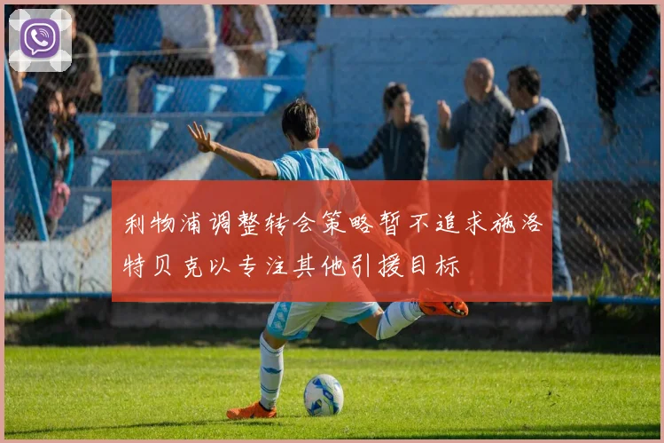 利物浦调整转会策略暂不追求施洛特贝克以专注其他引援目标