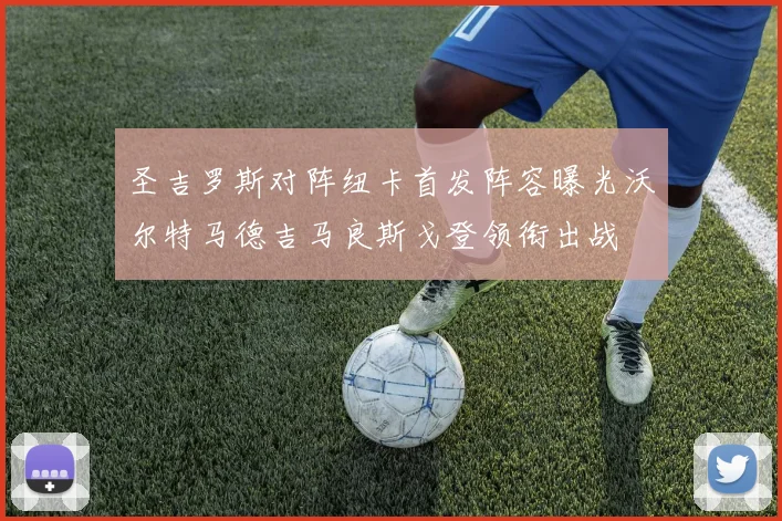 圣吉罗斯对阵纽卡首发阵容曝光沃尔特马德吉马良斯戈登领衔出战