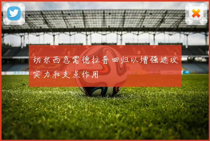 切尔西急需德拉普回归以增强进攻实力和支点作用