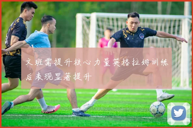 文班需提升核心力量英格拉姆训练后表现显著提升