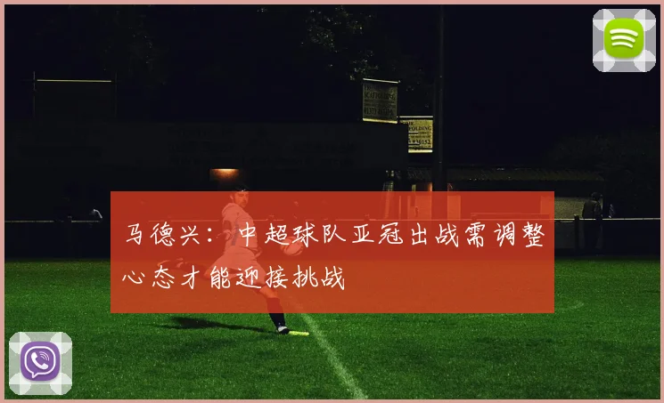马德兴：中超球队亚冠出战需调整心态才能迎接挑战