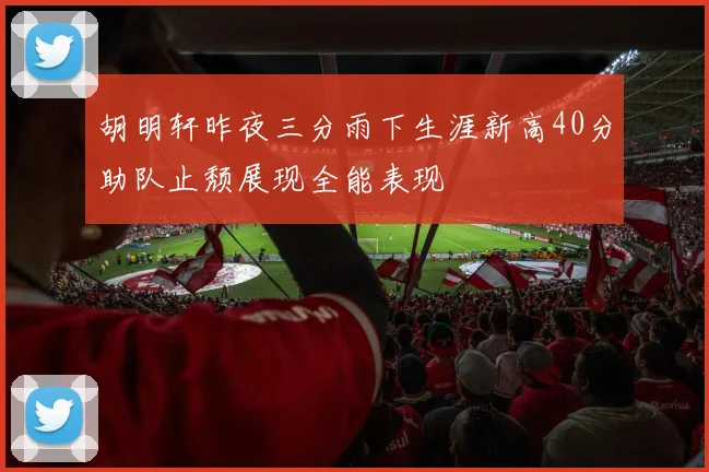 胡明轩昨夜三分雨下生涯新高40分助队止颓展现全能表现