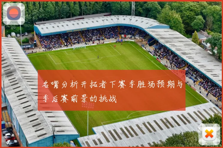 名嘴分析开拓者下赛季胜场预期与季后赛前景的挑战