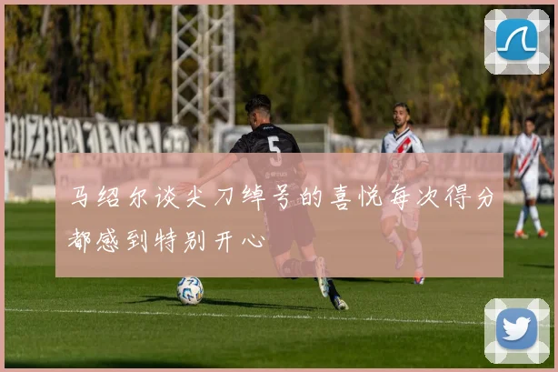 马绍尔谈尖刀绰号的喜悦每次得分都感到特别开心