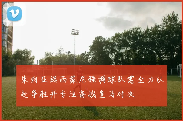 朱利亚诺西蒙尼强调球队需全力以赴争胜并专注备战皇马对决