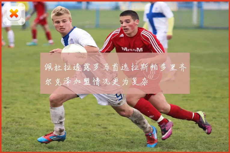 佩杜拉透露罗马首选拉斯帕多里齐尔克泽加盟情况更为复杂