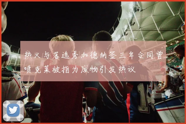 热火与落选秀加德纳签三年合同曾喷克莱被指为废物引发热议