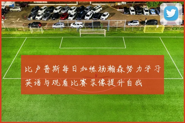 比卢普斯每日加练杨瀚森努力学习英语与观看比赛录像提升自我