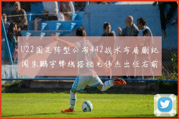 U22国足阵型公布442战术布局蒯纪闻朱鹏宇锋线搭档毛伟杰出任右前卫