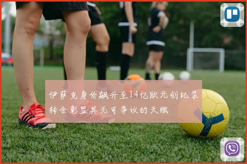 伊萨克身价飙升至14亿欧元创纪录转会彰显其无可争议的天赋