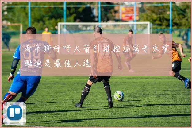 考辛斯呼吁火箭引进控场高手朱霍勒迪是最佳人选
