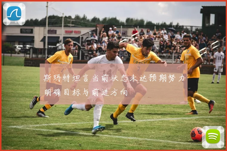 斯玛特坦言当前状态未达预期努力明确目标与前进方向