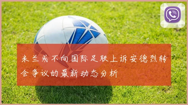 米兰或不向国际足联上诉安德烈转会争议的最新动态分析