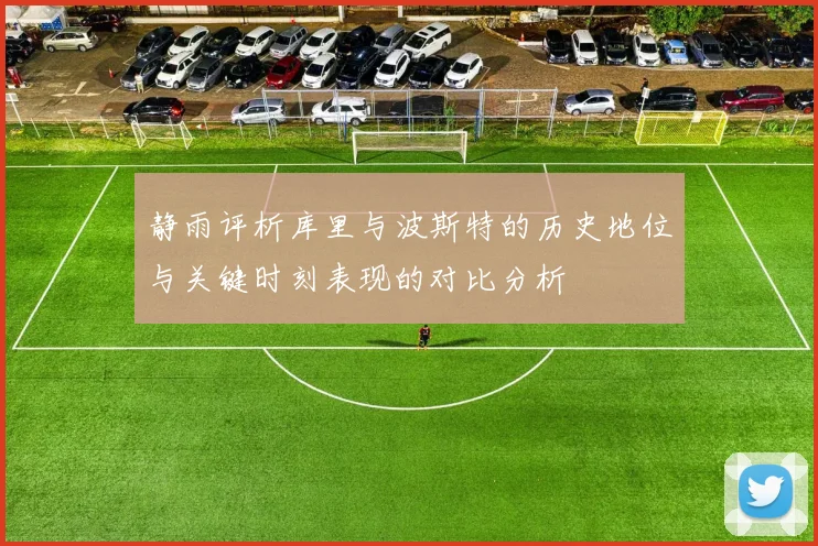 静雨评析库里与波斯特的历史地位与关键时刻表现的对比分析