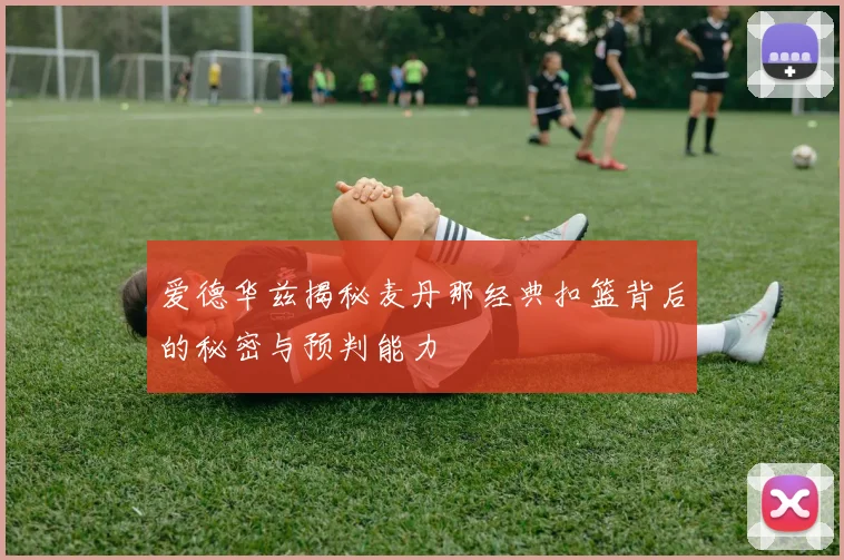 爱德华兹揭秘麦丹那经典扣篮背后的秘密与预判能力