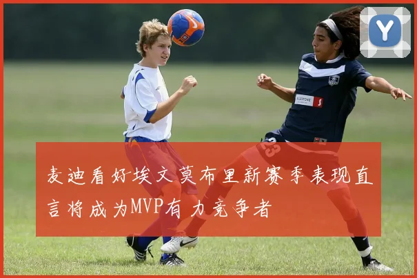 麦迪看好埃文莫布里新赛季表现直言将成为MVP有力竞争者