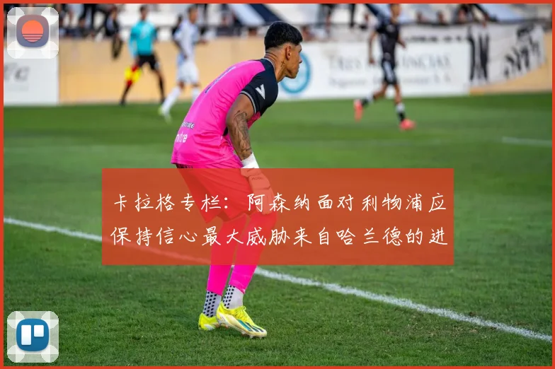 卡拉格专栏：阿森纳面对利物浦应保持信心最大威胁来自哈兰德的进攻能力