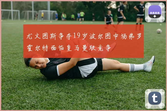 尤文图斯争夺19岁波尔图中场弗罗霍尔特面临皇马曼联竞争