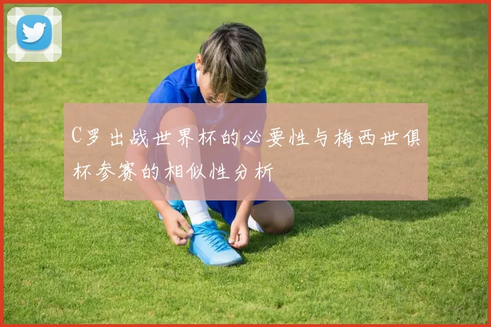 C罗出战世界杯的必要性与梅西世俱杯参赛的相似性分析