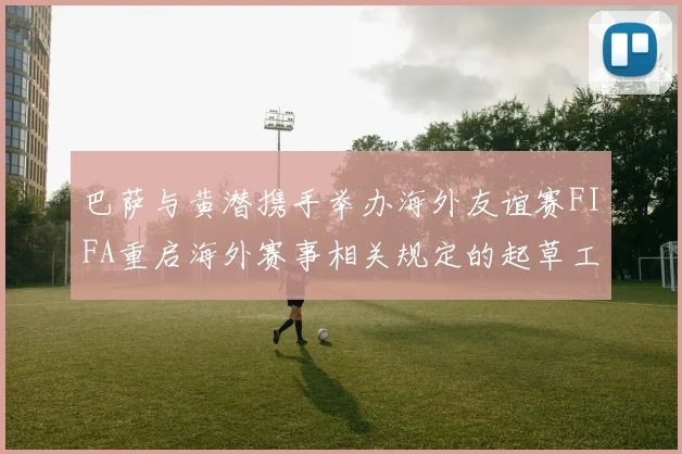 巴萨与黄潜携手举办海外友谊赛FIFA重启海外赛事相关规定的起草工作
