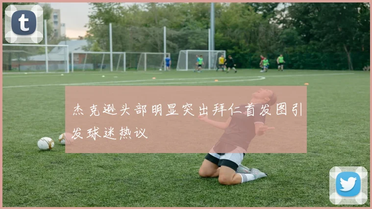 杰克逊头部明显突出拜仁首发图引发球迷热议