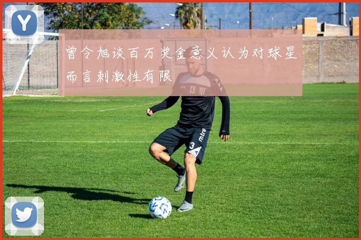 曾令旭谈百万奖金意义认为对球星而言刺激性有限