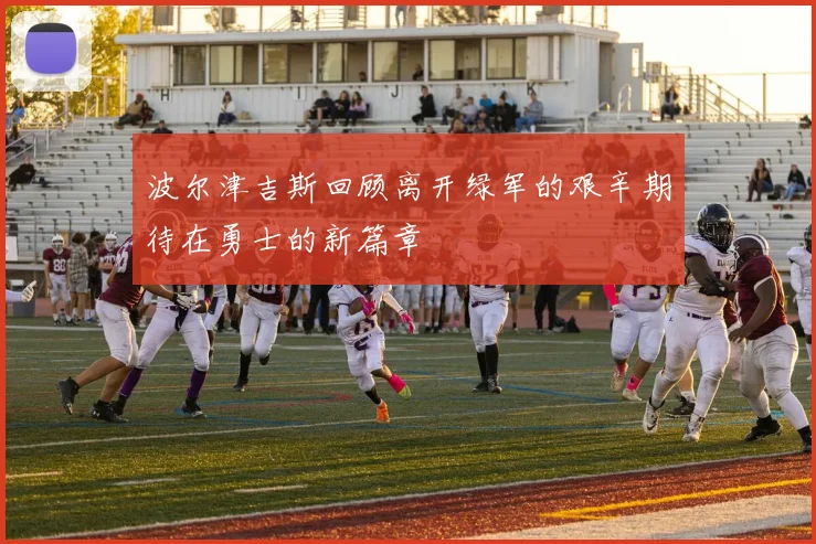 波尔津吉斯回顾离开绿军的艰辛期待在勇士的新篇章