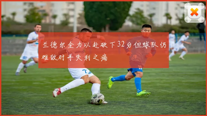 兰德尔全力以赴砍下32分但球队仍难敌对手失利之痛