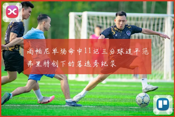 尚帕尼单场命中11记三分球追平范弗里特创下的落选秀纪录