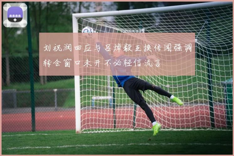 刘祝润回应与吕焯毅互换传闻强调转会窗口未开不必轻信流言