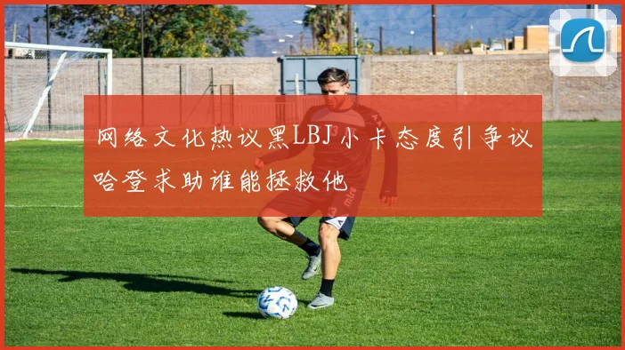 网络文化热议黑LBJ小卡态度引争议哈登求助谁能拯救他