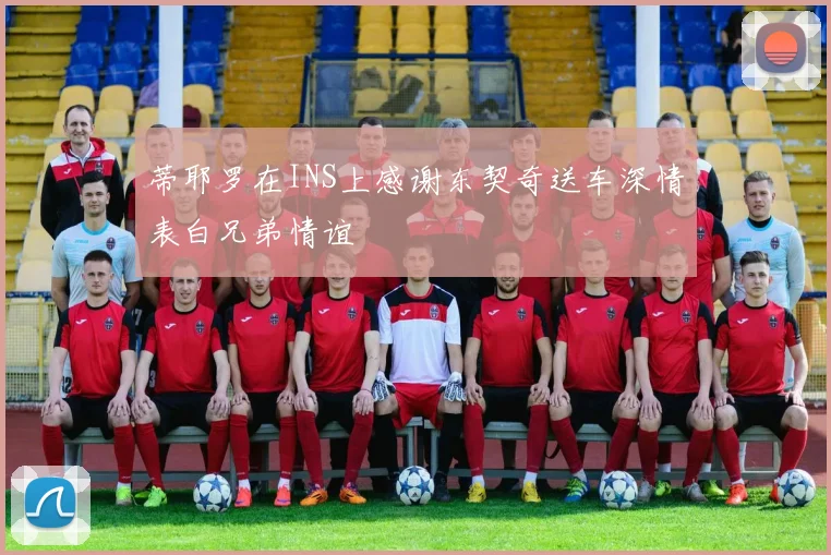蒂耶罗在INS上感谢东契奇送车深情表白兄弟情谊