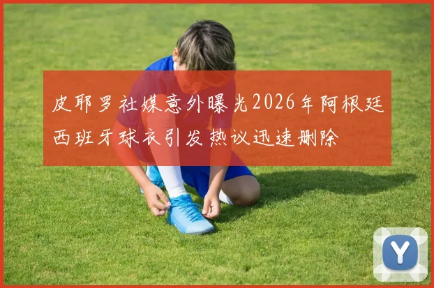 皮耶罗社媒意外曝光2026年阿根廷西班牙球衣引发热议迅速删除