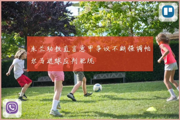 米兰助教直言意甲争议不断强调帕尔马进球应判犯规