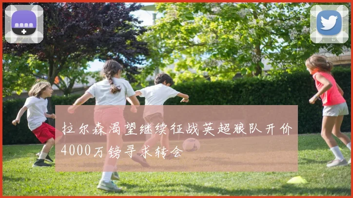 拉尔森渴望继续征战英超狼队开价4000万镑寻求转会