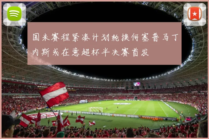 国米赛程紧凑计划轮换何塞普马丁内斯或在意超杯半决赛首发