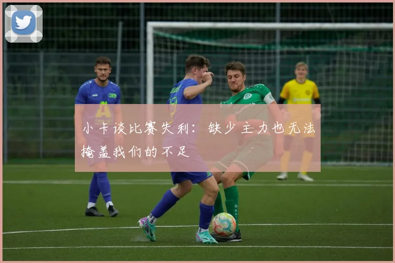 小卡谈比赛失利：缺少主力也无法掩盖我们的不足