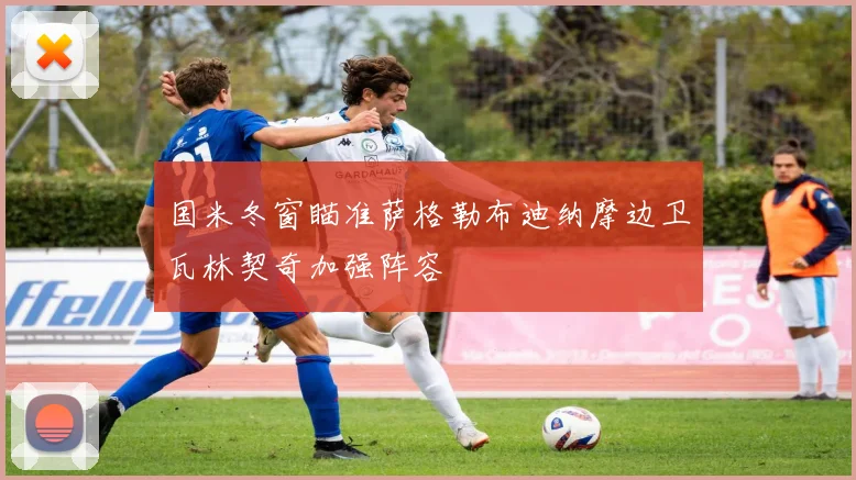 国米冬窗瞄准萨格勒布迪纳摩边卫瓦林契奇加强阵容