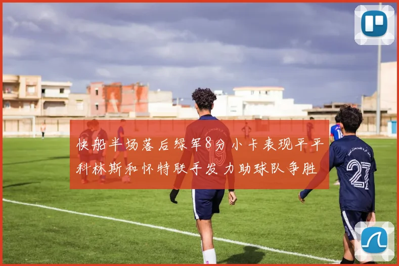 快船半场落后绿军8分小卡表现平平科林斯和怀特联手发力助球队争胜