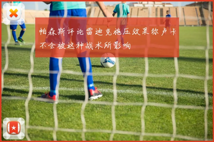 帕森斯评论雷迪克施压效果称卢卡不会被这种战术所影响