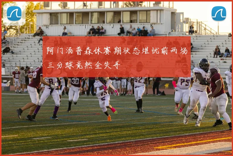 阿门汤普森休赛期状态堪忧前两场三分球竟然全失手