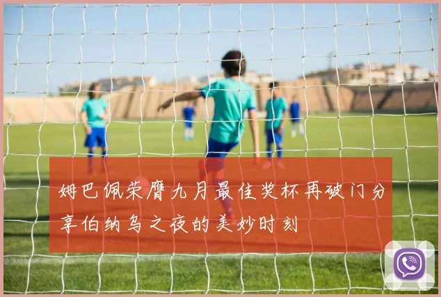 姆巴佩荣膺九月最佳奖杯再破门分享伯纳乌之夜的美妙时刻