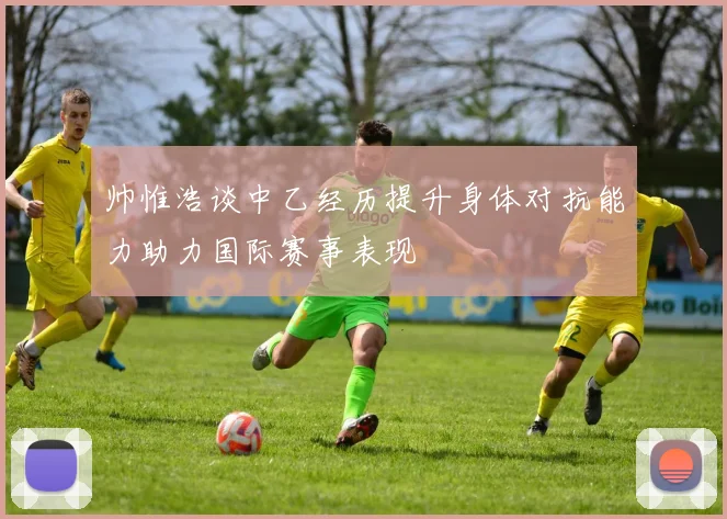 帅惟浩谈中乙经历提升身体对抗能力助力国际赛事表现