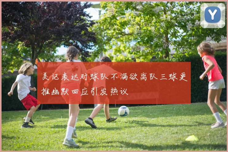 美记表达对球队不满欲离队三球更推幽默回应引发热议
