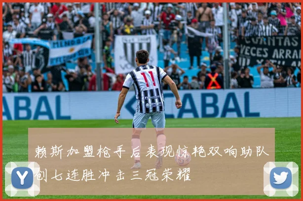 赖斯加盟枪手后表现惊艳双响助队创七连胜冲击三冠荣耀