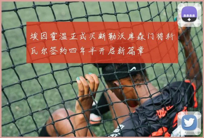 埃因霍温正式买断勒沃库森门将科瓦尔签约四年半开启新篇章