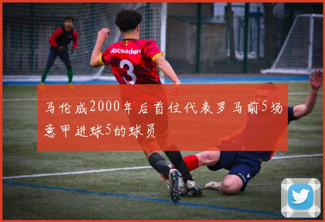 马伦成2000年后首位代表罗马前5场意甲进球5的球员