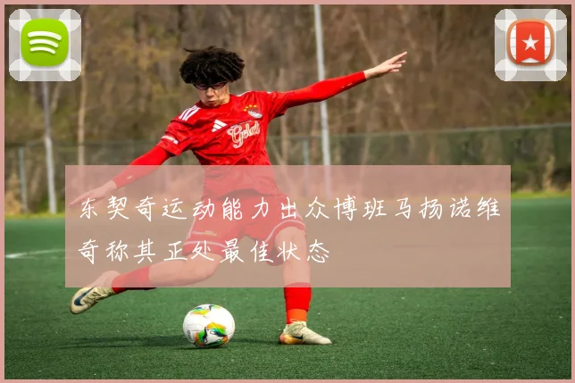 东契奇运动能力出众博班马扬诺维奇称其正处最佳状态